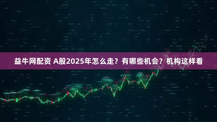 益牛网配资 A股2025年怎么走？有哪些机会？机构这样看