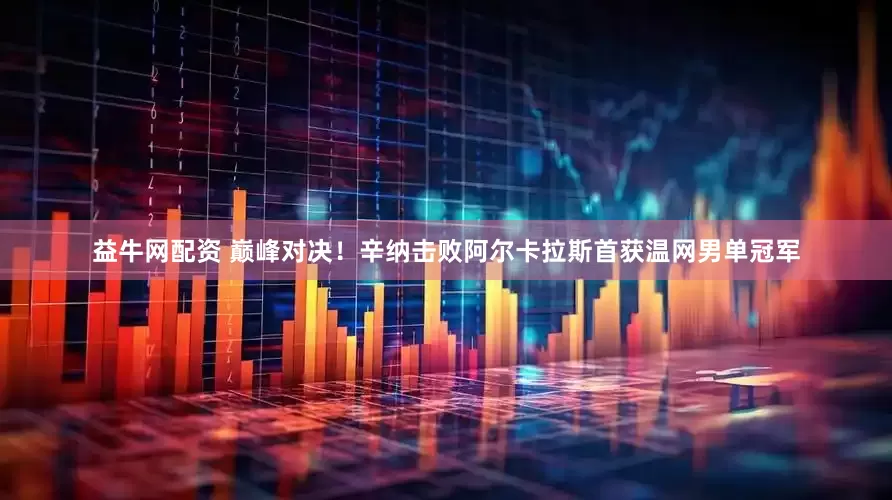 益牛网配资 巅峰对决！辛纳击败阿尔卡拉斯首获温网男单冠军