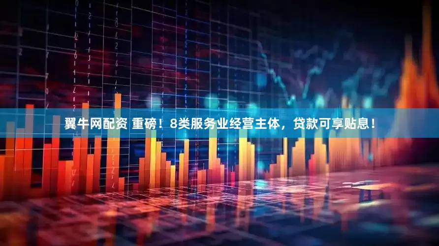翼牛网配资 重磅！8类服务业经营主体，贷款可享贴息！