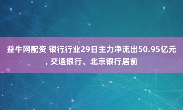 益牛网配资 银行行业29日主力净流出50.95亿元, 交通银行、北京银行居前