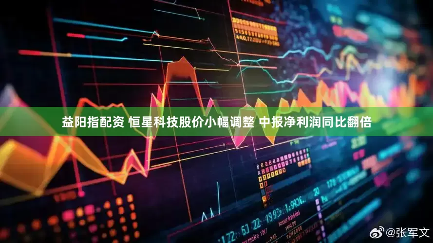益阳指配资 恒星科技股价小幅调整 中报净利润同比翻倍