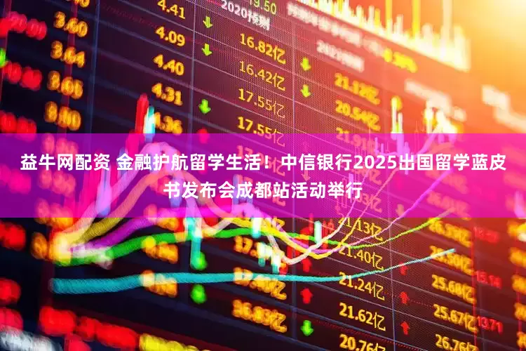 益牛网配资 金融护航留学生活！中信银行2025出国留学蓝皮书发布会成都站活动举行
