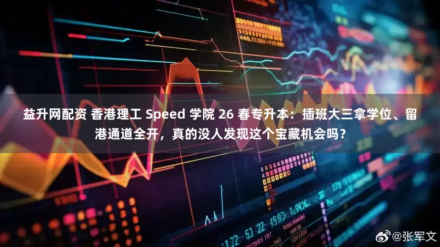益升网配资 香港理工 Speed 学院 26 春专升本：插班大三拿学位、留港通道全开，真的没人发现这个宝藏机会吗？