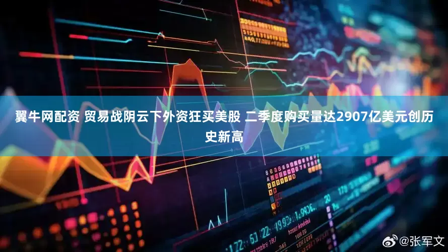 翼牛网配资 贸易战阴云下外资狂买美股 二季度购买量达2907亿美元创历史新高