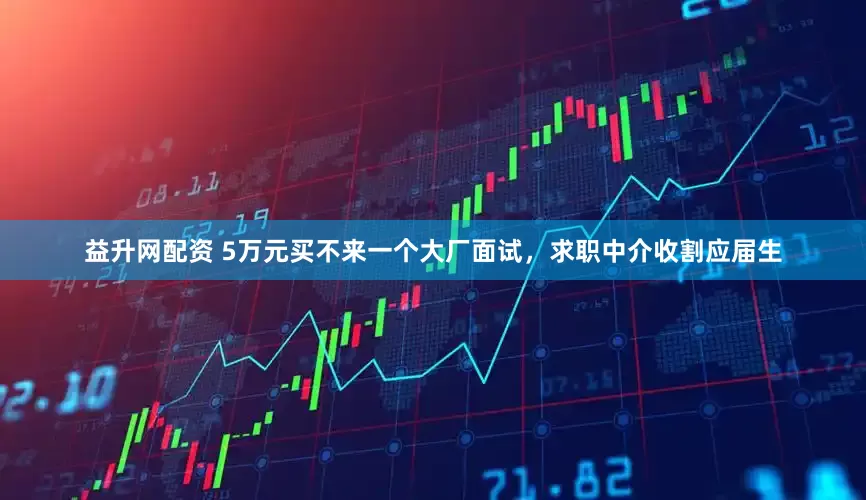 益升网配资 5万元买不来一个大厂面试，求职中介收割应届生
