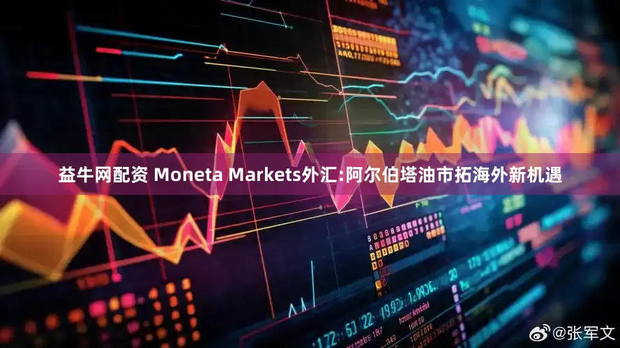 益牛网配资 Moneta Markets外汇:阿尔伯塔油市拓海外新机遇