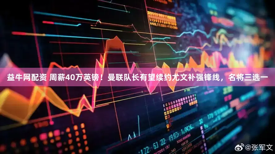 益牛网配资 周薪40万英镑！曼联队长有望续约尤文补强锋线，名将三选一