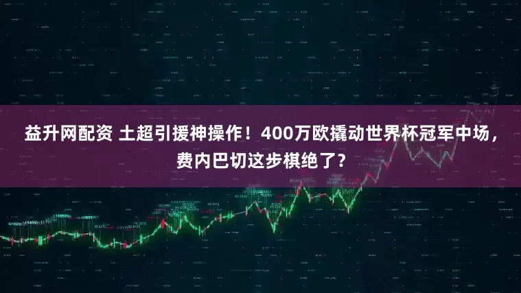 益升网配资 土超引援神操作！400万欧撬动世界杯冠军中场，费内巴切这步棋绝了？