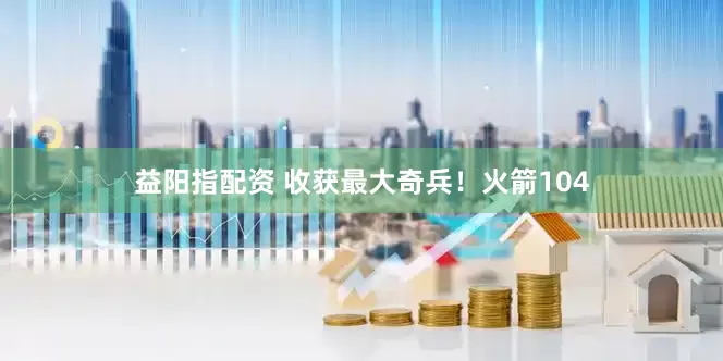 益阳指配资 收获最大奇兵！火箭104
