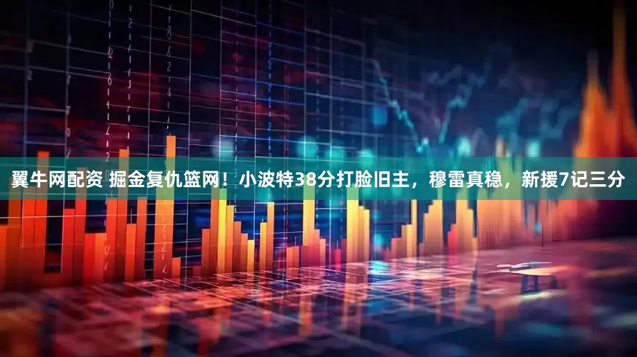翼牛网配资 掘金复仇篮网！小波特38分打脸旧主，穆雷真稳，新援7记三分