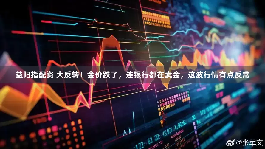 益阳指配资 大反转！金价跌了，连银行都在卖金，这波行情有点反常
