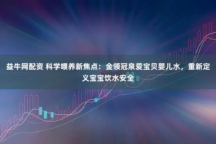 益牛网配资 科学喂养新焦点：金领冠泉爱宝贝婴儿水，重新定义宝宝饮水安全